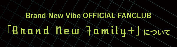 Brand New Vibe OFFICIAL FANCLUB 「Brand New Family＋」について
